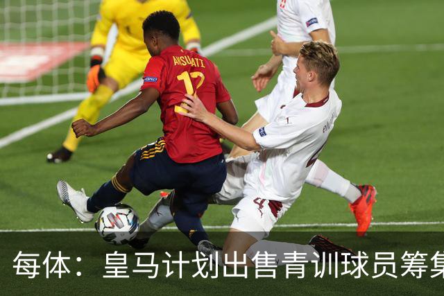 每体：皇马计划出售青训球员筹集6000万欧，贡萨洛等人可能离队